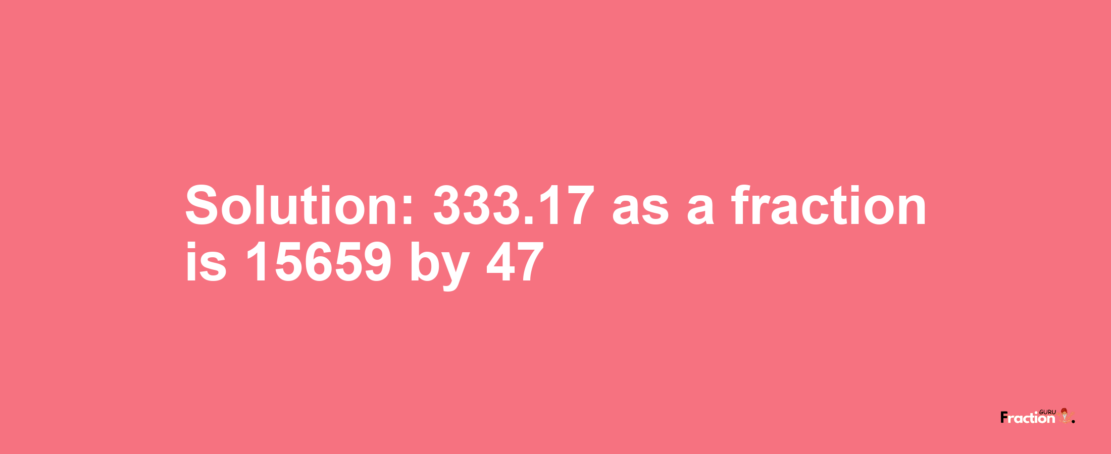 Solution:333.17 as a fraction is 15659/47